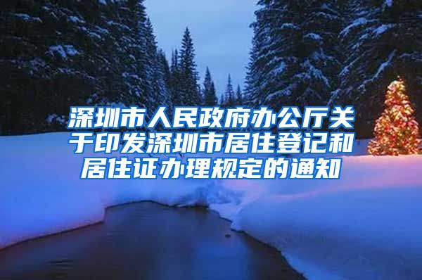 深圳市人民政府办公厅关于印发深圳市居住登记和居住证办理规定的通知