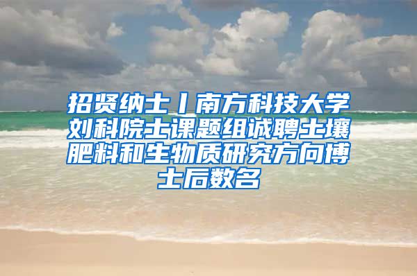 招贤纳士丨南方科技大学刘科院士课题组诚聘土壤肥料和生物质研究方向博士后数名