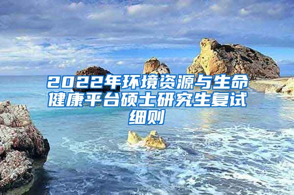 2022年环境资源与生命健康平台硕士研究生复试细则