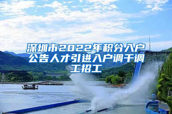 深圳市2022年积分入户公告人才引进入户调干调工招工