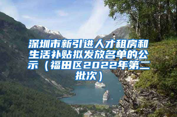 深圳市新引进人才租房和生活补贴拟发放名单的公示（福田区2022年第二批次）