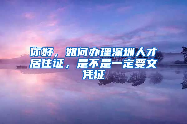 你好，如何办理深圳人才居住证，是不是一定要文凭证