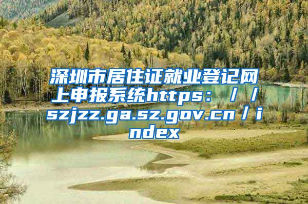 深圳市居住证就业登记网上申报系统https：／／szjzz.ga.sz.gov.cn／index