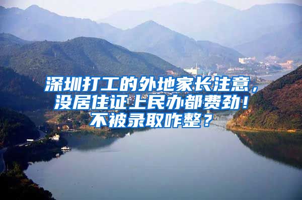 深圳打工的外地家长注意，没居住证上民办都费劲！不被录取咋整？