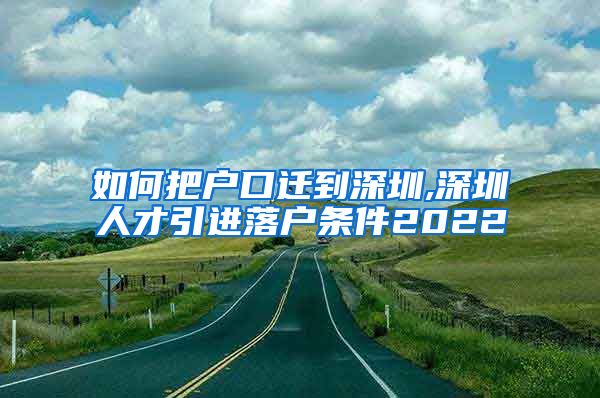 如何把户口迁到深圳,深圳人才引进落户条件2022