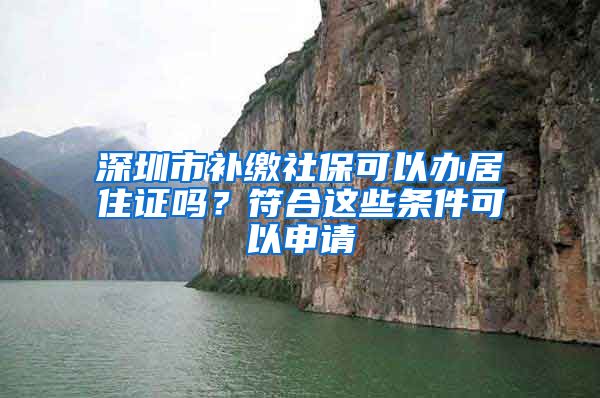 深圳市补缴社保可以办居住证吗？符合这些条件可以申请