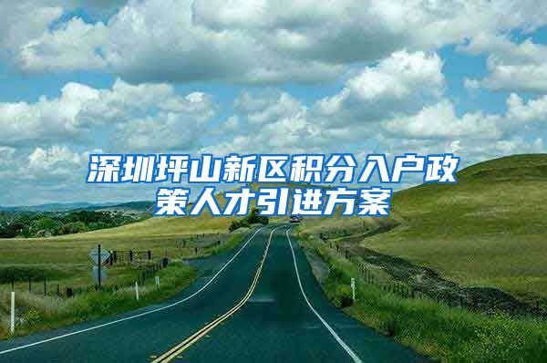 深圳坪山新区积分入户政策人才引进方案