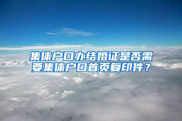 集体户口办结婚证是否需要集体户口首页复印件？