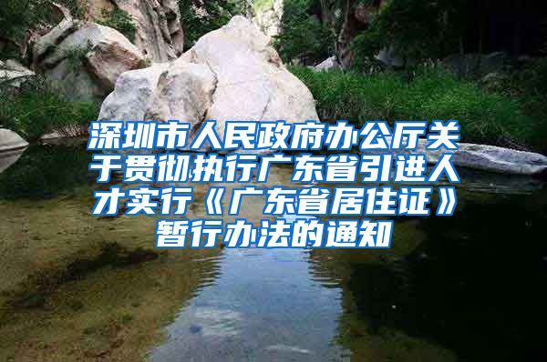 深圳市人民政府办公厅关于贯彻执行广东省引进人才实行《广东省居住证》暂行办法的通知