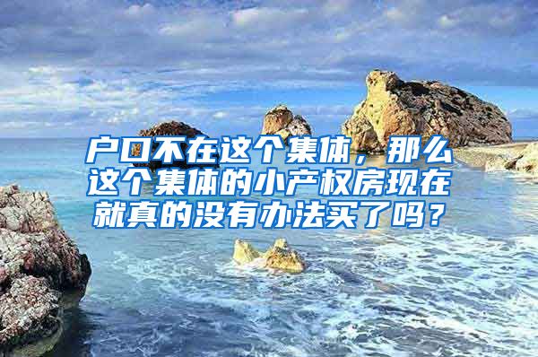 户口不在这个集体，那么这个集体的小产权房现在就真的没有办法买了吗？