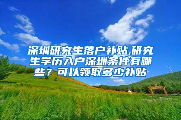 深圳研究生落户补贴,研究生学历入户深圳条件有哪些？可以领取多少补贴