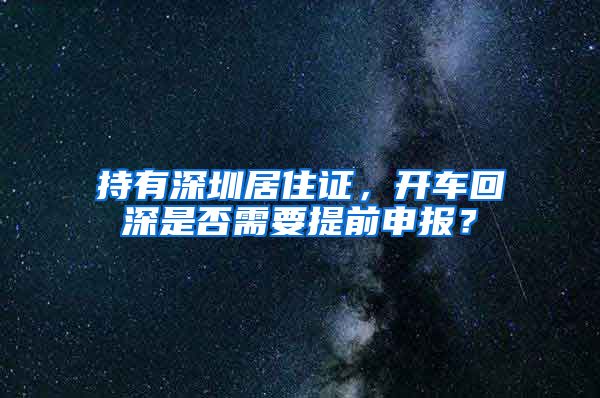 持有深圳居住证，开车回深是否需要提前申报？