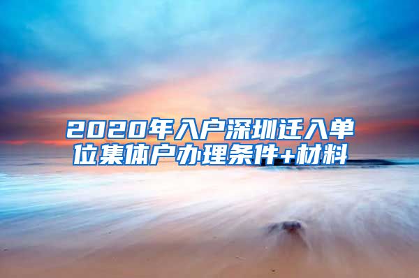 2020年入户深圳迁入单位集体户办理条件+材料