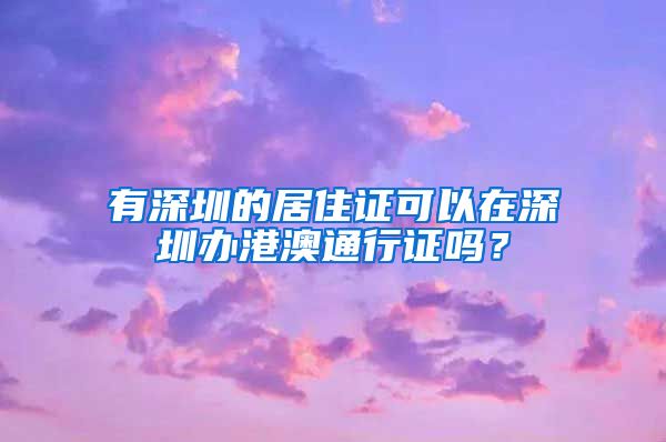 有深圳的居住证可以在深圳办港澳通行证吗？