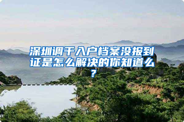 深圳调干入户档案没报到证是怎么解决的你知道么？