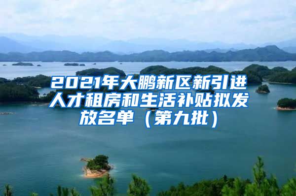 2021年大鹏新区新引进人才租房和生活补贴拟发放名单（第九批）