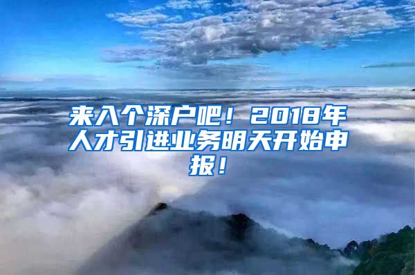 来入个深户吧！2018年人才引进业务明天开始申报！