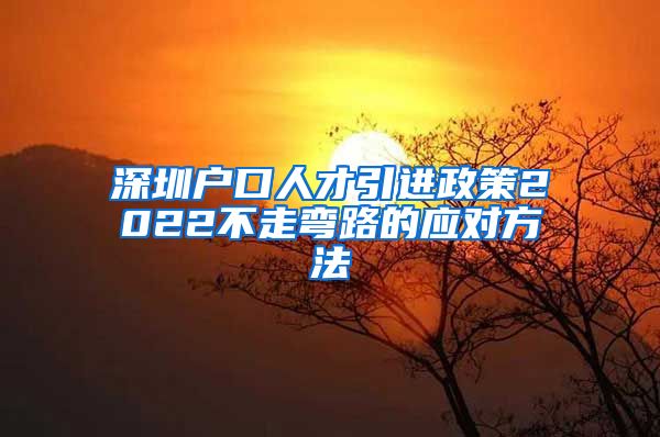 深圳户口人才引进政策2022不走弯路的应对方法