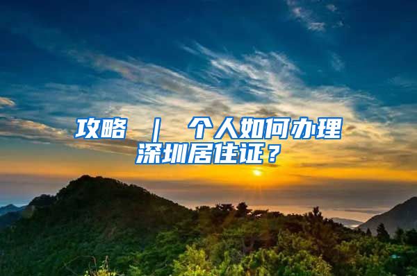 攻略 ｜ 个人如何办理深圳居住证？