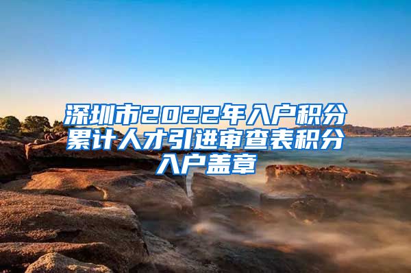 深圳市2022年入户积分累计人才引进审查表积分入户盖章