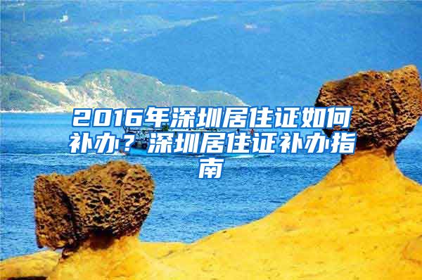 2016年深圳居住证如何补办？深圳居住证补办指南