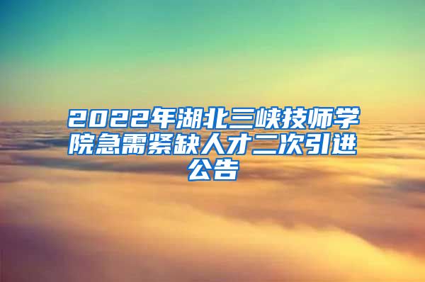 2022年湖北三峡技师学院急需紧缺人才二次引进公告