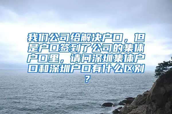 我们公司给解决户口，但是户口签到了公司的集体户口里，请问深圳集体户口和深圳户口有什么区别？