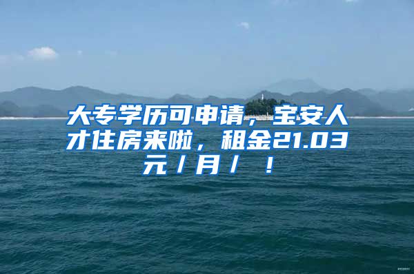 大专学历可申请，宝安人才住房来啦，租金21.03元／月／㎡！