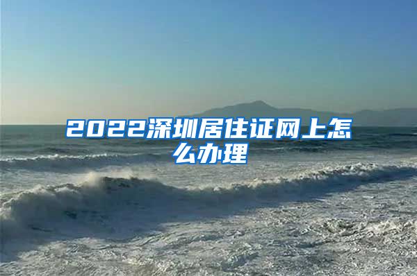 2022深圳居住证网上怎么办理