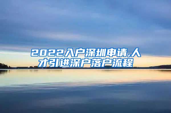 2022入户深圳申请,人才引进深户落户流程