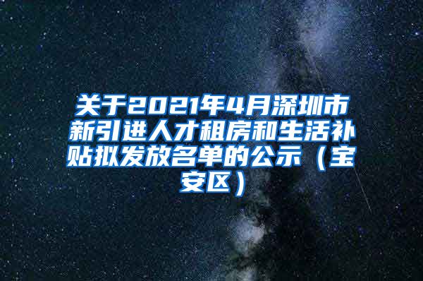 关于2021年4月深圳市新引进人才租房和生活补贴拟发放名单的公示（宝安区）