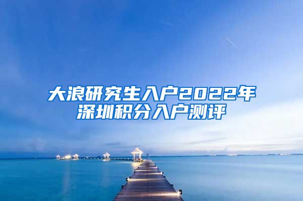 大浪研究生入户2022年深圳积分入户测评