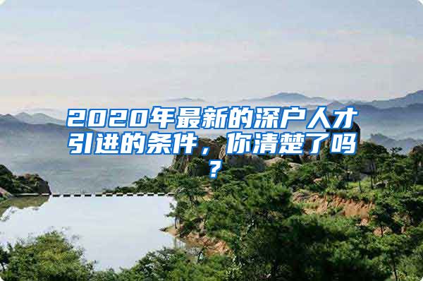 2020年最新的深户人才引进的条件，你清楚了吗？