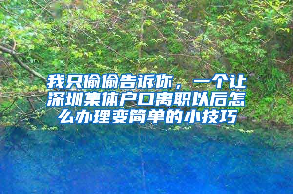 我只偷偷告诉你，一个让深圳集体户口离职以后怎么办理变简单的小技巧