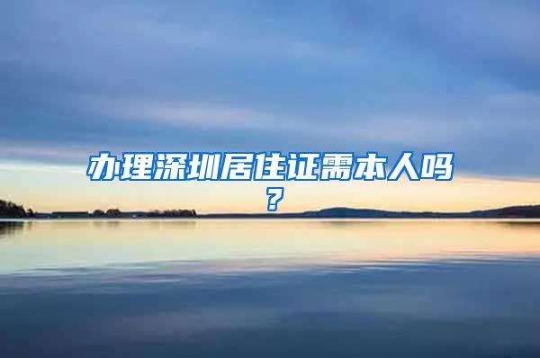 办理深圳居住证需本人吗？