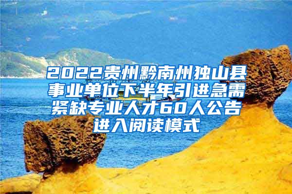 2022贵州黔南州独山县事业单位下半年引进急需紧缺专业人才60人公告进入阅读模式