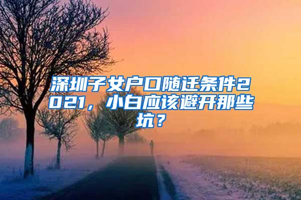 深圳子女户口随迁条件2021，小白应该避开那些坑？