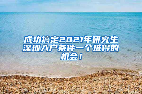 成功搞定2021年研究生深圳入户条件一个难得的机会！