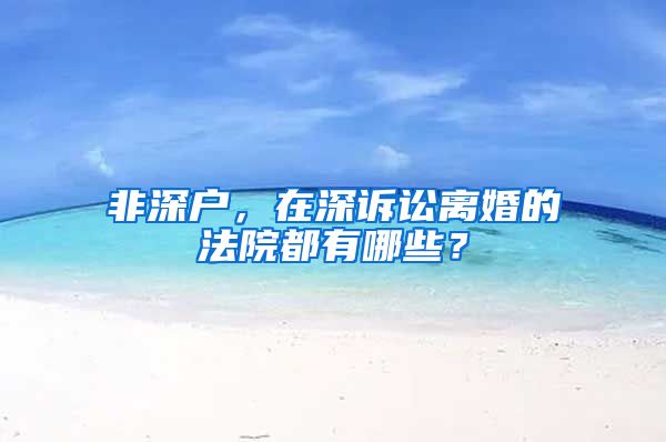 非深户，在深诉讼离婚的法院都有哪些？