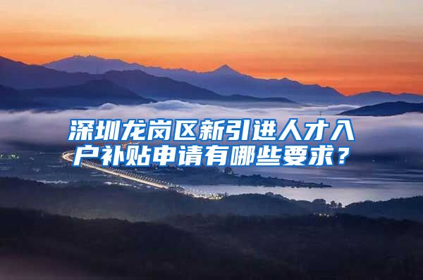 深圳龙岗区新引进人才入户补贴申请有哪些要求？