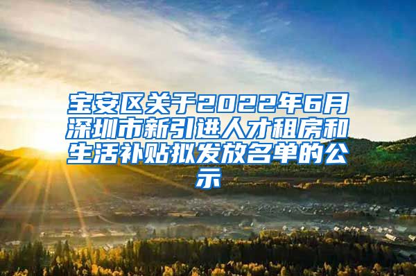 宝安区关于2022年6月深圳市新引进人才租房和生活补贴拟发放名单的公示