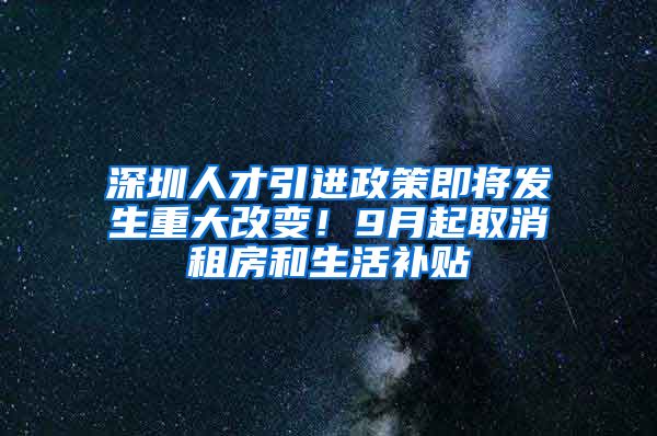 深圳人才引进政策即将发生重大改变！9月起取消租房和生活补贴