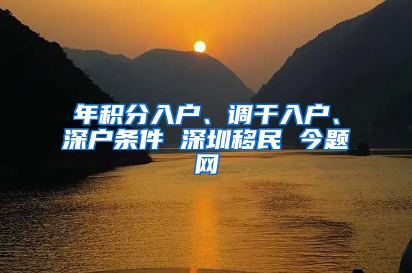 年积分入户、调干入户、深户条件 深圳移民 今题网