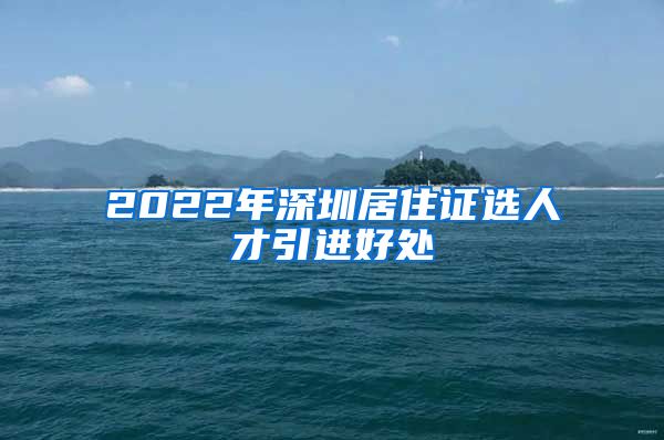 2022年深圳居住证选人才引进好处