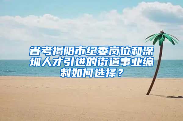 省考揭阳市纪委岗位和深圳人才引进的街道事业编制如何选择？