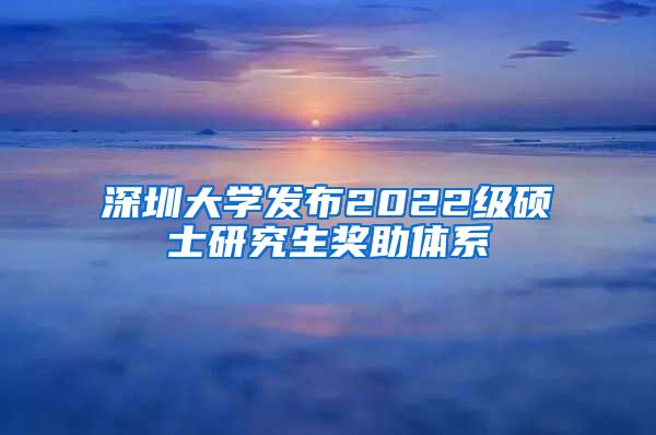 深圳大学发布2022级硕士研究生奖助体系