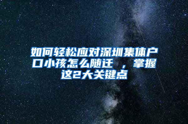 如何轻松应对深圳集体户口小孩怎么随迁 ，掌握这2大关键点