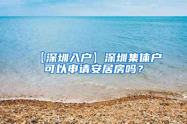 【深圳入户】深圳集体户可以申请安居房吗？