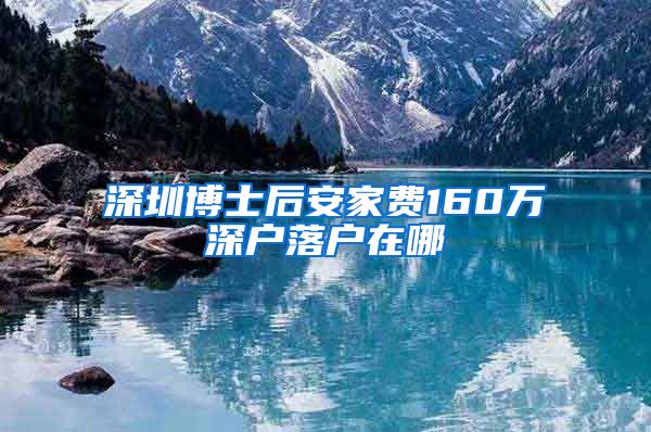 深圳博士后安家费160万深户落户在哪