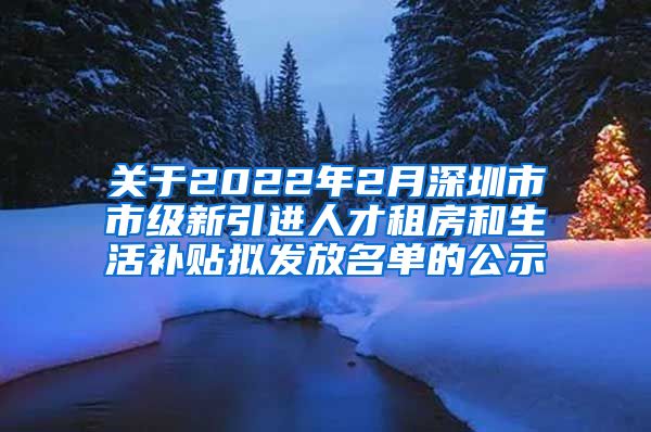 关于2022年2月深圳市市级新引进人才租房和生活补贴拟发放名单的公示